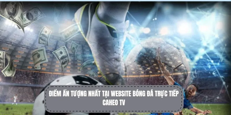 Ưu điểm nổi bật khi thành viên sử dụng CaheoTV